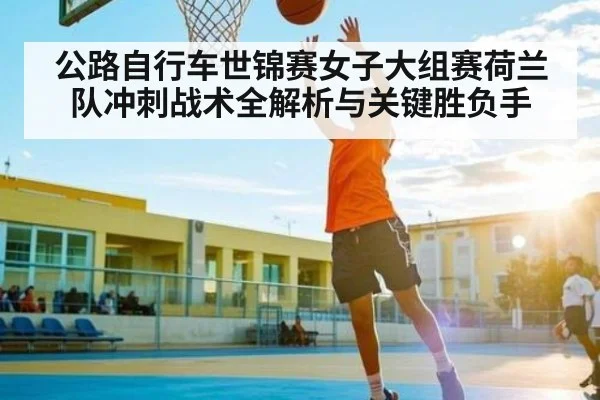公路自行车世锦赛女子大组赛荷兰队冲刺战术全解析与关键胜负手